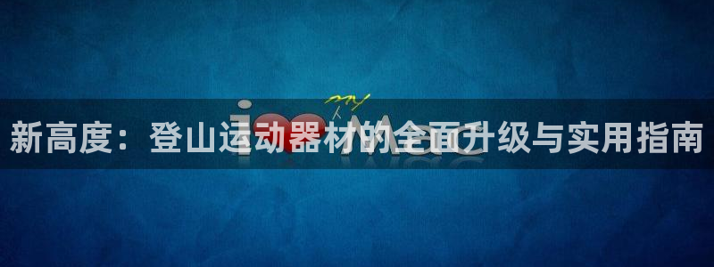 意昂体育5(KGAME)是干嘛的公司:新高度:登山运动器材的