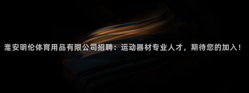 意昂体育5(KGAME)注册:淮安明伦体育用品有限公司招聘: